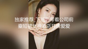 独家推荐_下班后带着公司前臺短裙女神酒店开房爱爱