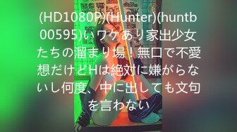 (HD1080P)(Hunter)(huntb00595)いワケあり家出少女たちの溜まり場！無口で不愛想だけどHは絶対に嫌がらないし何度、中に出しても文句を言わない