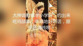 大神调教辍学小学妹，约出来吃鸡舔脚，乖乖地好听话，眼神还清纯咧！