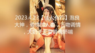 2023.4.23【佳人有约】泡良大神，偷情的人妻，舌吻调情，大奶子无套销魂娇喘