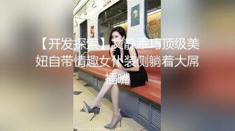 【开发探索】文静乖巧顶级美妞自带情趣女仆装侧躺着大屌插嘴