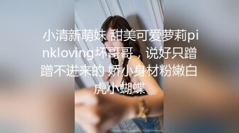  小清新萌妹 甜美可爱萝莉pinkloving坏哥哥，说好只蹭蹭不进来的 娇小身材粉嫩白虎小蝴蝶