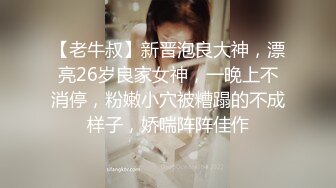 【老牛叔】新晋泡良大神，漂亮26岁良家女神，一晚上不消停，粉嫩小穴被糟蹋的不成样子，娇喘阵阵佳作