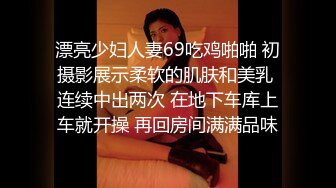 漂亮少妇人妻69吃鸡啪啪 初摄影展示柔软的肌肤和美乳 连续中出两次 在地下车库上车就开操 再回房间满满品味