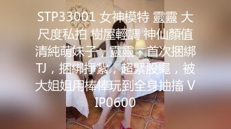 STP33001 女神模特 靈靈 大尺度私拍 樹屋輕調 神仙顏值清純萌妹子，靈靈，首次捆綁TJ，捆綁掙紮，超緊股繩，被大姐姐用棒棒玩到全身抽搐 VIP0600