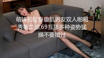 萌妹和纹身腹肌男友双人啪啪秀第二部,69互舔多种姿势猛操不要错过