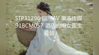 STP31296 国产AV 果冻传媒 91BCM057 酒店约炮女医生 娃娃