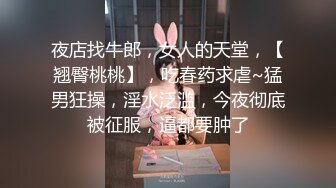 夜店找牛郎，女人的天堂，【翘臀桃桃】，吃春药求虐~猛男狂操，淫水泛滥，今夜彻底被征服，逼都要肿了