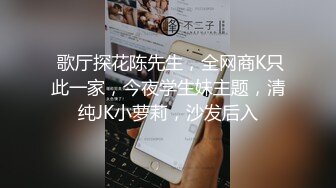  歌厅探花陈先生，全网商K只此一家，今夜学生妹主题，清纯JK小萝莉，沙发后入