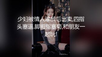 少妇被情人灌醉后出卖,四指头塞逼.脚拇指塞菊,和朋友一起玩!