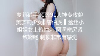 萝莉猎手 顶级91大神专攻貌美萝莉少女▌唐伯虎 ▌蕾丝小姐姐女上位抽刺 圆润蜜尻紧致嫩鲍 刺顶非常有感觉