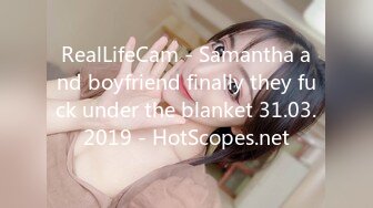 RealLifeCam - Samantha and boyfriend finally they fuck under the blanket 31.03.2019 - HotScopes.net