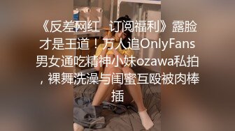 《反差网红✿订阅福利》露脸才是王道！万人追OnlyFans男女通吃精神小妹ozawa私拍，裸舞洗澡与闺蜜互殴被肉棒插