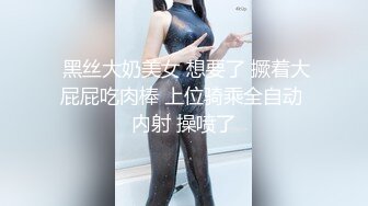  黑丝大奶美女 想要了 撅着大屁屁吃肉棒 上位骑乘全自动 内射 操喷了