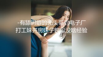 -有舔阴癖的光头哥约电子厂打工妹开房妹子貌似没啥经验