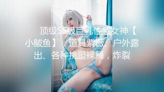 ❤️顶级SS级巨乳性感女神【小鲅鱼】，道具紫薇、户外露出、各种挑逗裸舞，炸裂