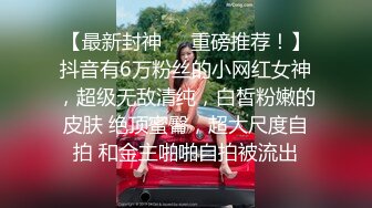 【最新封神❤️重磅推荐！】抖音有6万粉丝的小网红女神，超级无敌清纯，白皙粉嫩的皮肤 绝顶蜜臀，超大尺度自拍 和金主啪啪自拍被流出