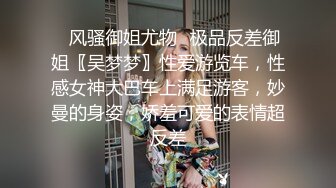 ✿风骚御姐尤物✿极品反差御姐〖吴梦梦〗性爱游览车，性感女神大巴车上满足游客，妙曼的身姿，娇羞可爱的表情超反差