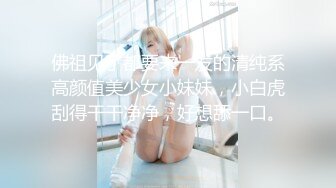 佛祖见了都要来一发的清纯系高颜值美少女小妹妹，小白虎刮得干干净净，好想舔一口。