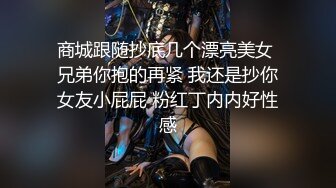 商城跟随抄底几个漂亮美女 兄弟你抱的再紧 我还是抄你女友小屁屁 粉红丁内内好性感