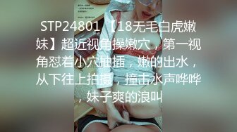 STP24801 【18无毛白虎嫩妹】超近视角操嫩穴，第一视角怼着小穴抽插，嫩的出水，从下往上拍摄，撞击水声哗哗，妹子爽的浪叫