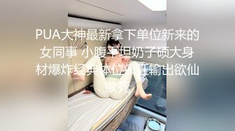 PUA大神最新拿下单位新来的女同事 小腹平坦奶子硕大身材爆炸经典体位疯狂输出欲仙欲死