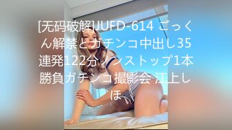 [无码破解]JUFD-614 ごっくん解禁とガチンコ中出し35連発122分ノンストップ1本勝負ガチンコ撮影会 江上しほ