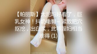 【帕丽斯】太尼玛好看了，巨乳女神！抖奶电臀~ 紧致肥穴抠挖，出白浆，此等淫妇相当难得 (1)