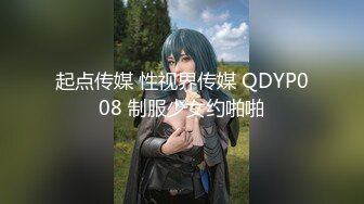 起点传媒 性视界传媒 QDYP008 制服少女约啪啪