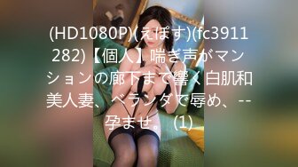 (HD1080P)(えぽす)(fc3911282)【個人】喘ぎ声がマンションの廊下まで響く白肌和美人妻、ベランダで辱め、--孕ませ。 (1)