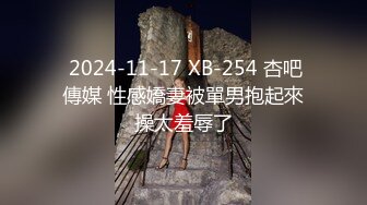  2024-11-17 XB-254 杏吧傳媒 性感嬌妻被單男抱起來操太羞辱了