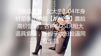 《极品反差✿女大生》04年身材苗条小姐姐【胡椒仔】露脸高价定制，各种COSER粗大道具紫薇，新娘子妆扮脸逼同框坐插