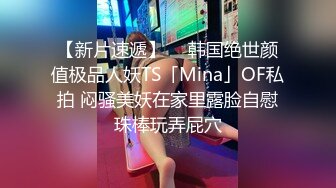 【新片速遞】  ✨韩国绝世颜值极品人妖TS「Mina」OF私拍 闷骚美妖在家里露脸自慰珠棒玩弄屁穴