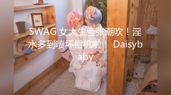 SWAG 女大生夸张潮吹！淫水多到喷坏相机啦！ Daisybaby