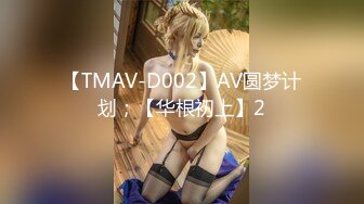 【TMAV-D002】AV圆梦计划；【华根初上】2