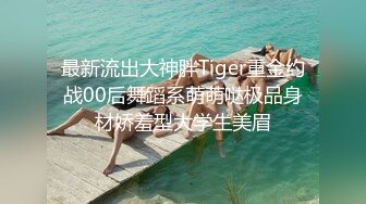 最新流出大神胖Tiger重金约战00后舞蹈系萌萌哒极品身材娇羞型大学生美眉