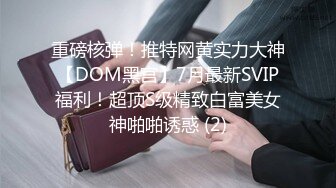 重磅核弹！推特网黄实力大神【DOM黑宫】7月最新SVIP福利！超顶S级精致白富美女神啪啪诱惑 (2)